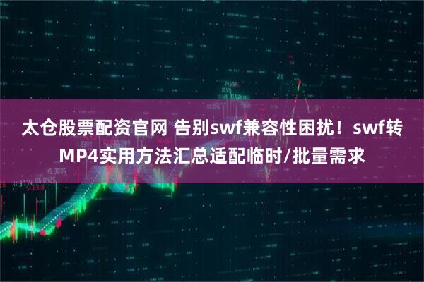 太仓股票配资官网 告别swf兼容性困扰！swf转MP4实用方法汇总适配临时/批量需求