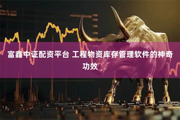 富鑫中证配资平台 工程物资库存管理软件的神奇功效