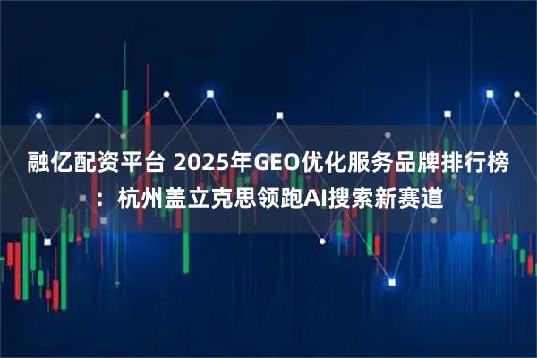 融亿配资平台 2025年GEO优化服务品牌排行榜：杭州盖立克思领跑AI搜索新赛道