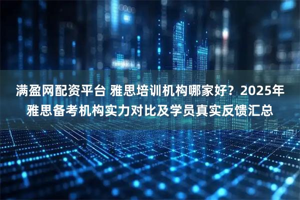 满盈网配资平台 雅思培训机构哪家好？2025年雅思备考机构实力对比及学员真实反馈汇总