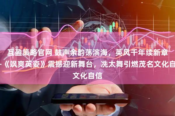 互盈策略官网 鼓声余韵荡滨海，英风千年续新章——《飒爽英姿》震撼迎新舞台，冼太舞引燃茂名文化自信