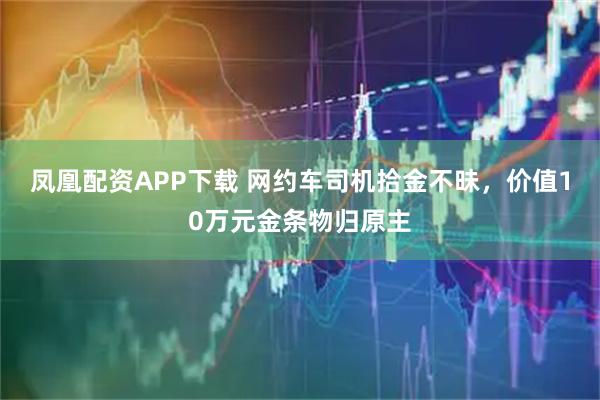 凤凰配资APP下载 网约车司机拾金不昧，价值10万元金条物归原主