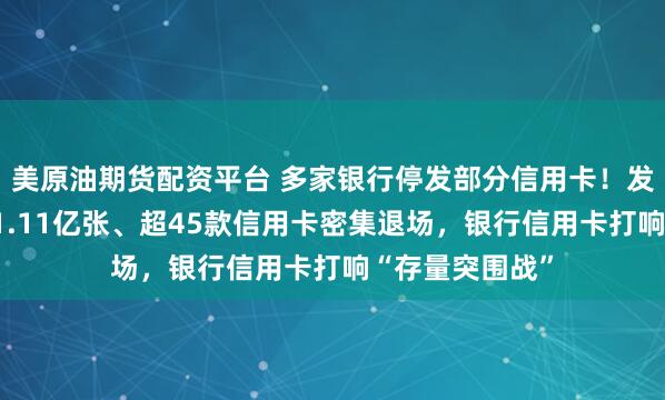 美原油期货配资平台 多家银行停发部分信用卡！发卡量三年锐减1.11亿张、超45款信用卡密集退场，银行信用卡打响“存量突围战”