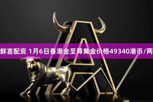 鲜言配资 1月6日香港金至尊黄金价格49340港币/两