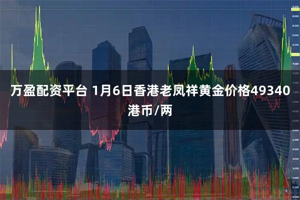 万盈配资平台 1月6日香港老凤祥黄金价格49340港币/两