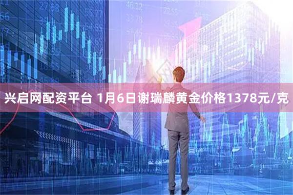 兴启网配资平台 1月6日谢瑞麟黄金价格1378元/克