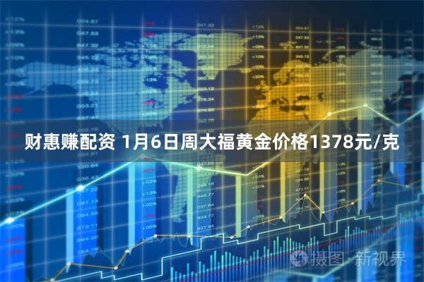 财惠赚配资 1月6日周大福黄金价格1378元/克
