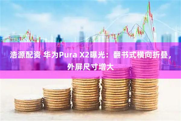 浩源配资 华为Pura X2曝光：翻书式横向折叠，外屏尺寸增大