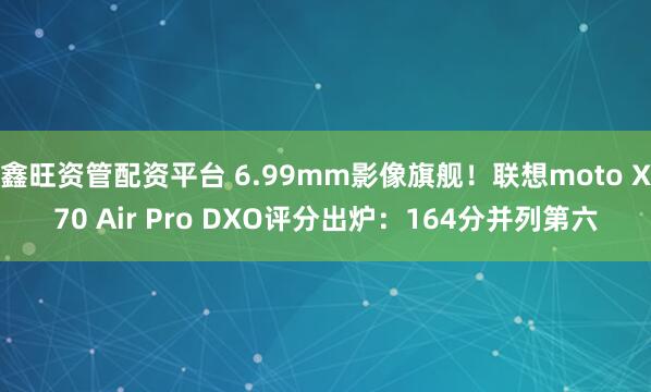 鑫旺资管配资平台 6.99mm影像旗舰！联想moto X70 Air Pro DXO评分出炉：164分并列第六