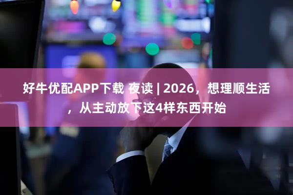 好牛优配APP下载 夜读 | 2026，想理顺生活，从主动放下这4样东西开始