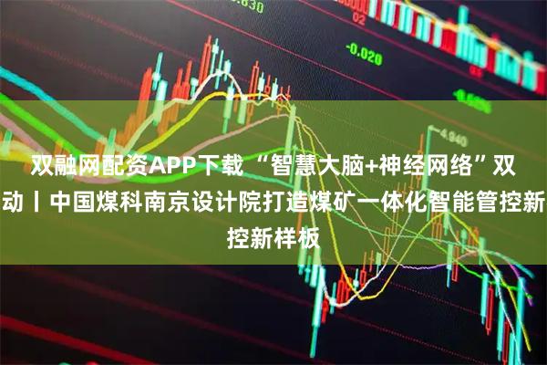 双融网配资APP下载 “智慧大脑+神经网络”双轮驱动丨中国煤科南京设计院打造煤矿一体化智能管控新样板