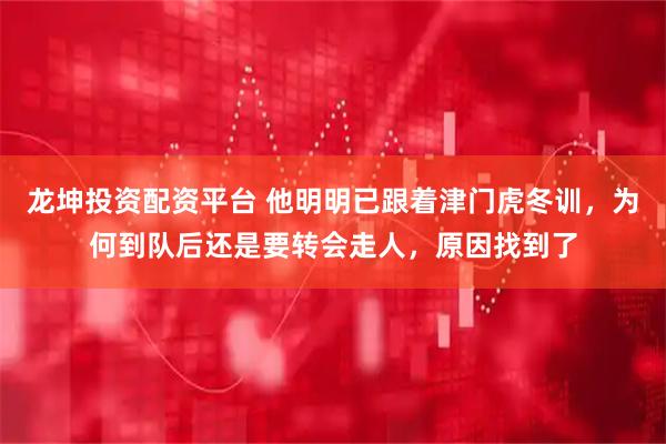 龙坤投资配资平台 他明明已跟着津门虎冬训，为何到队后还是要转会走人，原因找到了