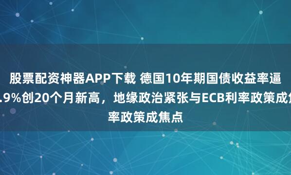 股票配资神器APP下载 德国10年期国债收益率逼近2.9%创20个月新高，地缘政治紧张与ECB利率政策成焦点