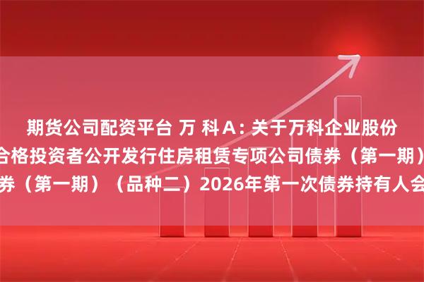 期货公司配资平台 万 科Ａ: 关于万科企业股份有限公司2021年面向合格投资者公开发行住房租赁专项公司债券（第一期）（品种二）2026年第一次债券持有人会议决议的公告