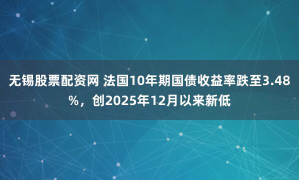 无锡股票配资网 法国10年期国债收益率跌至3.48%，创2025年12月以来新低
