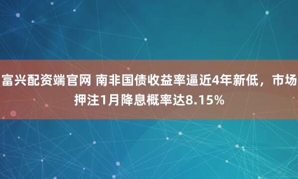 富兴配资端官网 南非国债收益率逼近4年新低，市场押注1月降息概率达8.15%