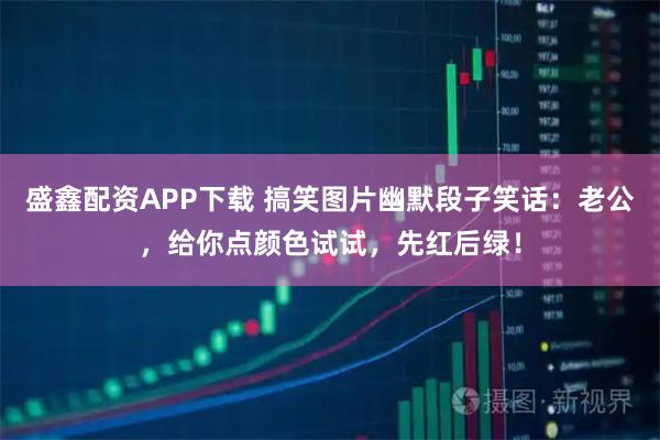 盛鑫配资APP下载 搞笑图片幽默段子笑话：老公，给你点颜色试试，先红后绿！