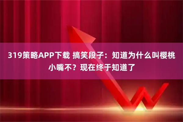 319策略APP下载 搞笑段子：知道为什么叫樱桃小嘴不？现在终于知道了