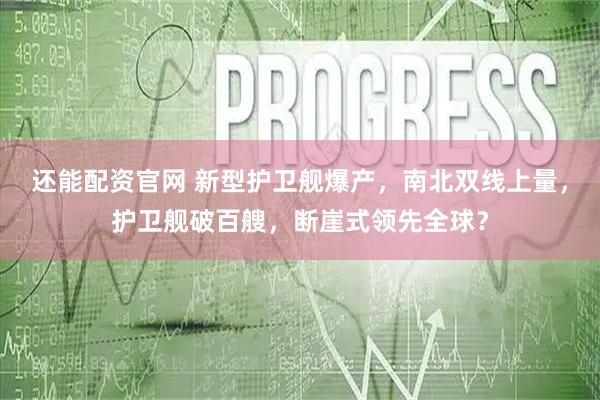 还能配资官网 新型护卫舰爆产，南北双线上量，护卫舰破百艘，断崖式领先全球？