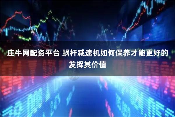 庄牛网配资平台 蜗杆减速机如何保养才能更好的发挥其价值