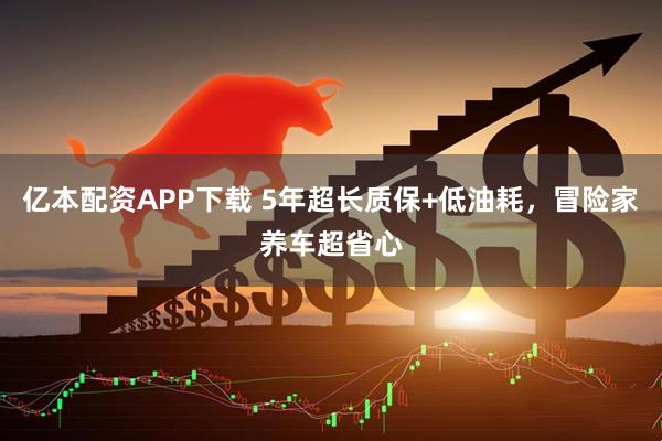 亿本配资APP下载 5年超长质保+低油耗，冒险家养车超省心