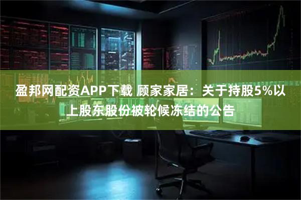 盈邦网配资APP下载 顾家家居：关于持股5%以上股东股份被轮候冻结的公告