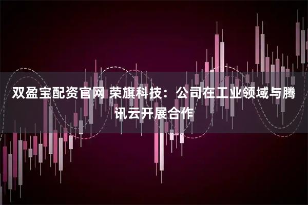 双盈宝配资官网 荣旗科技：公司在工业领域与腾讯云开展合作