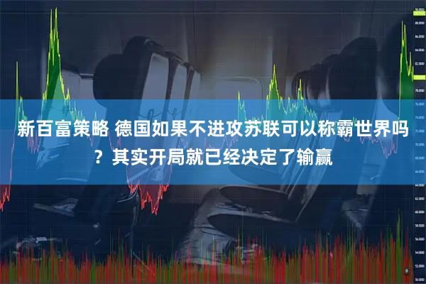 新百富策略 德国如果不进攻苏联可以称霸世界吗？其实开局就已经决定了输赢