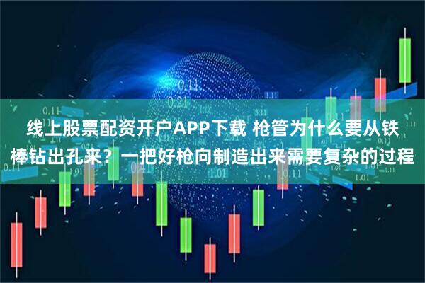 线上股票配资开户APP下载 枪管为什么要从铁棒钻出孔来？一把好枪向制造出来需要复杂的过程