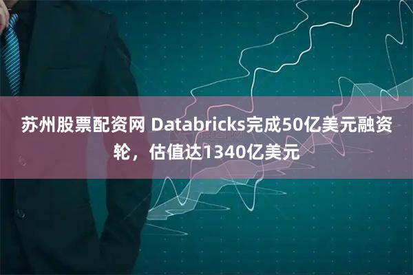 苏州股票配资网 Databricks完成50亿美元融资轮，估值达1340亿美元