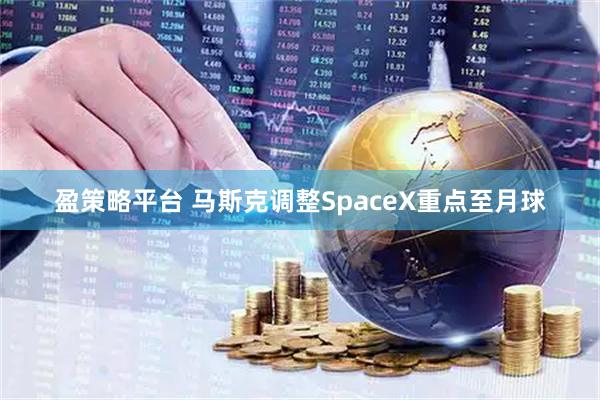 盈策略平台 马斯克调整SpaceX重点至月球