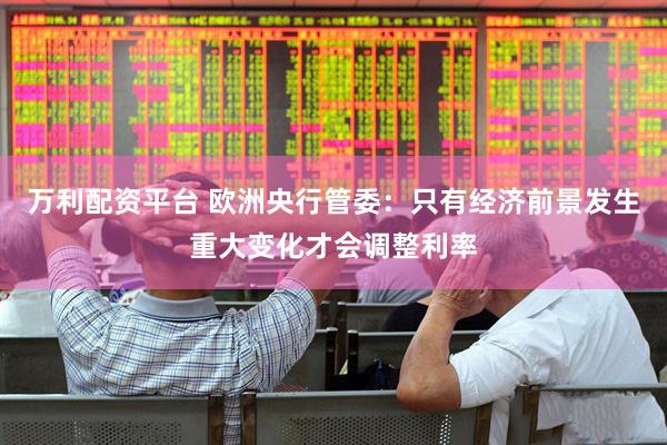 万利配资平台 欧洲央行管委：只有经济前景发生重大变化才会调整利率