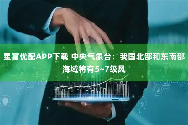 星富优配APP下载 中央气象台：我国北部和东南部海域将有5~7级风