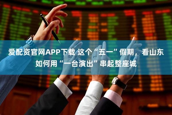 爱配资官网APP下载 这个“五一”假期，看山东如何用“一台演出”串起整座城