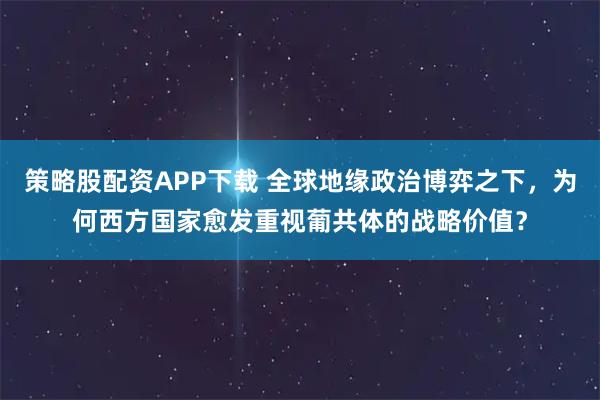 策略股配资APP下载 全球地缘政治博弈之下,为何西方国家愈发重视葡共体的战略价值?