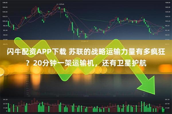 闪牛配资APP下载 苏联的战略运输力量有多疯狂？20分钟一架运输机，还有卫星护航