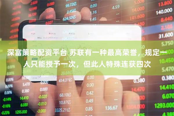 深富策略配资平台 苏联有一种最高荣誉，规定一人只能授予一次，但此人特殊连获四次