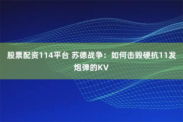 股票配资114平台 苏德战争：如何击毁硬抗11发炮弹的KV