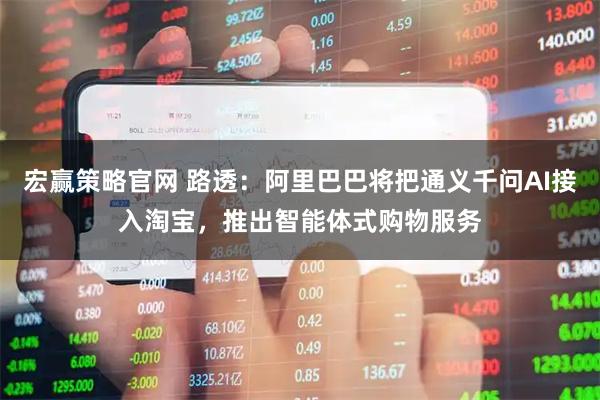 宏赢策略官网 路透：阿里巴巴将把通义千问AI接入淘宝，推出智能体式购物服务