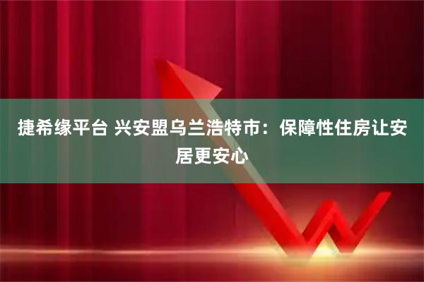 捷希缘平台 兴安盟乌兰浩特市：保障性住房让安居更安心